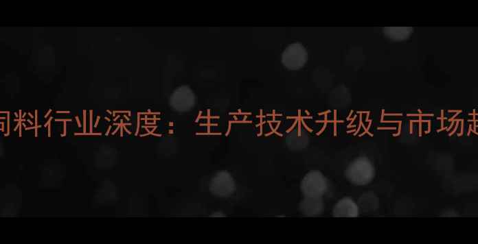 图片 河南猪饲料行业深度：生产技术升级与市场趋势前瞻