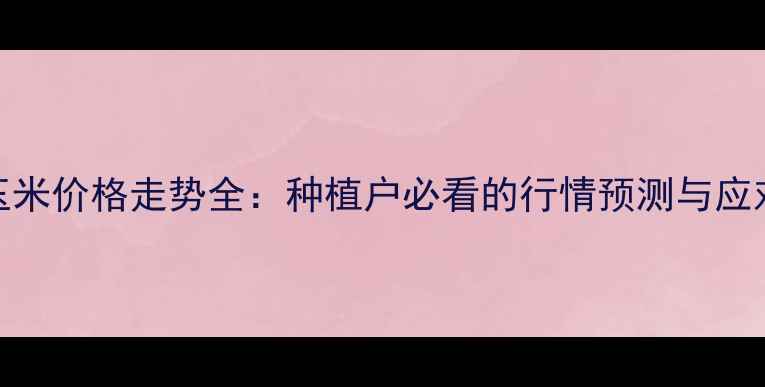 图片 河南玉米价格走势全：种植户必看的行情预测与应对策略