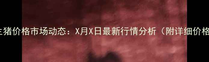 图片 河南生猪价格市场动态：X月X日最新行情分析（附详细价格表）1