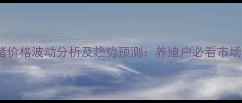 图片 河南省生猪价格波动分析及趋势预测：养殖户必看市场生存指南2