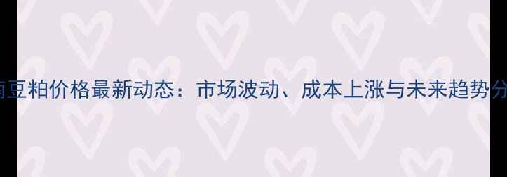 图片 河南豆粕价格最新动态：市场波动、成本上涨与未来趋势分析2