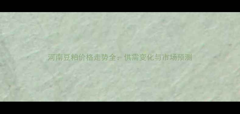 图片 河南豆粕价格走势全：供需变化与市场预测