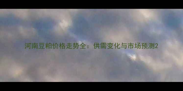 图片 河南豆粕价格走势全：供需变化与市场预测2