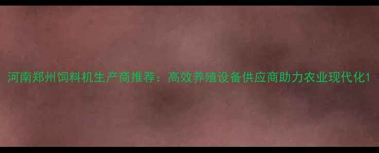 图片 河南郑州饲料机生产商推荐：高效养殖设备供应商助力农业现代化1