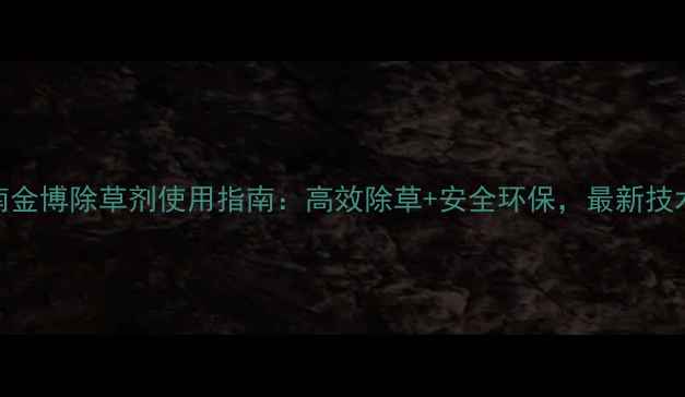 图片 河南金博除草剂使用指南：高效除草+安全环保，最新技术！