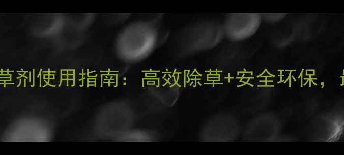 图片 河南金博除草剂使用指南：高效除草+安全环保，最新技术！1