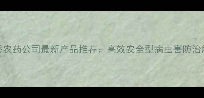 图片 河南顶秀农药公司最新产品推荐：高效安全型病虫害防治解决方案