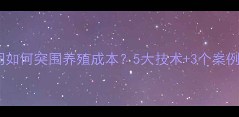 图片 河南饲料公司如何突围养殖成本？5大技术+3个案例养殖新趋势1