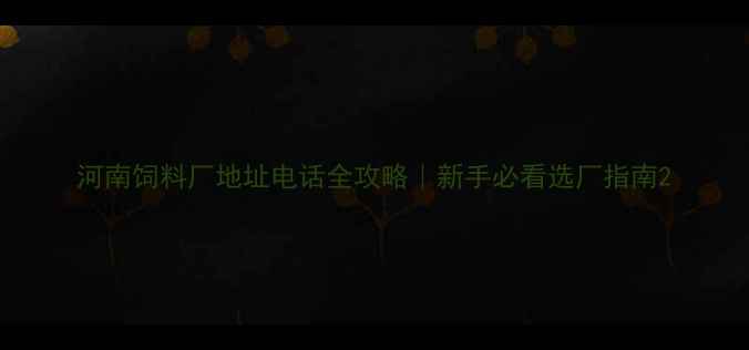 图片 河南饲料厂地址电话全攻略｜新手必看选厂指南2