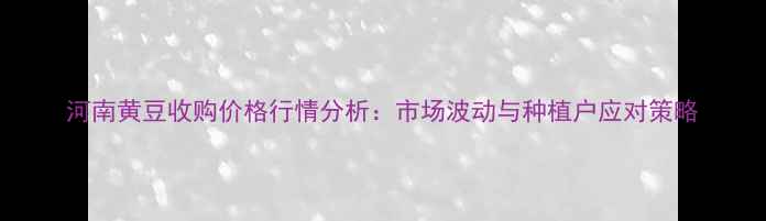 图片 河南黄豆收购价格行情分析：市场波动与种植户应对策略