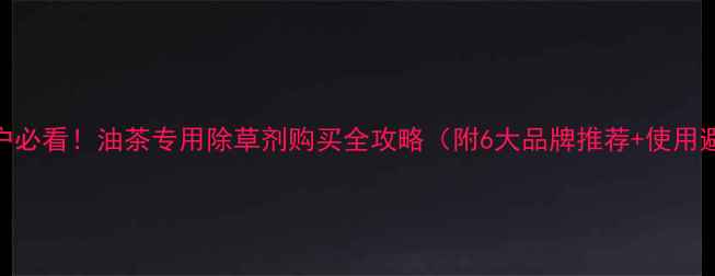 图片 油茶种植户必看！油茶专用除草剂购买全攻略（附6大品牌推荐+使用避坑指南）