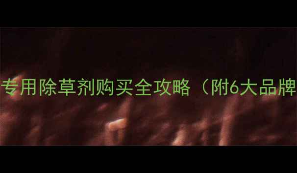 图片 油茶种植户必看！油茶专用除草剂购买全攻略（附6大品牌推荐+使用避坑指南）1