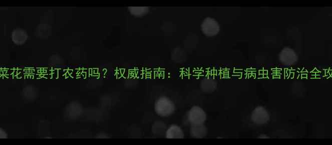 图片 油菜花需要打农药吗？权威指南：科学种植与病虫害防治全攻略