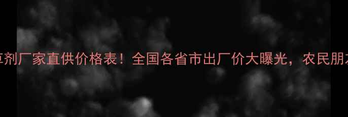 图片 油菜除草剂厂家直供价格表！全国各省市出厂价大曝光，农民朋友必看！