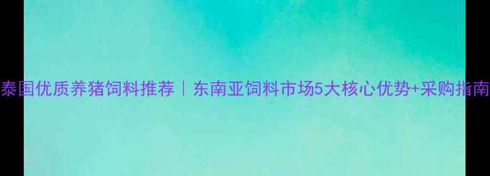 图片 泰国优质养猪饲料推荐｜东南亚饲料市场5大核心优势+采购指南