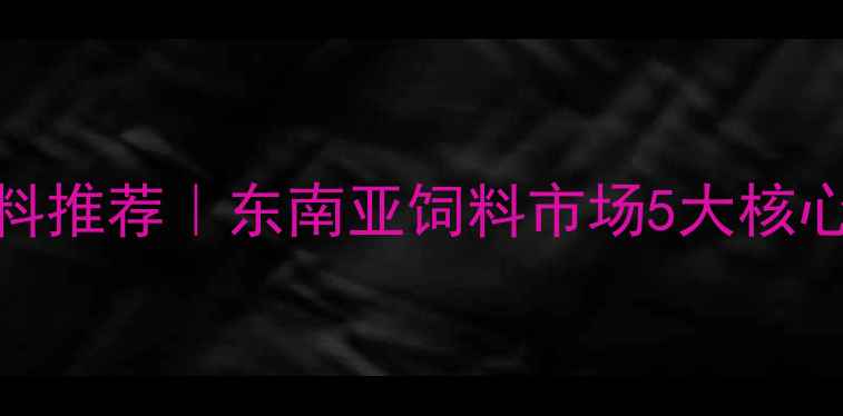图片 泰国优质养猪饲料推荐｜东南亚饲料市场5大核心优势+采购指南1