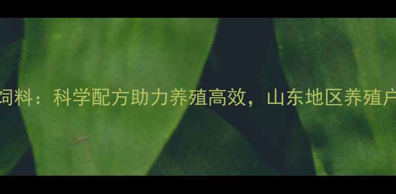 图片 泰安六合饲料：科学配方助力养殖高效，山东地区养殖户信赖品牌