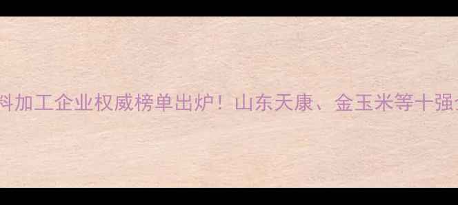 图片 泰安市饲料加工企业权威榜单出炉！山东天康、金玉米等十强企业深度2