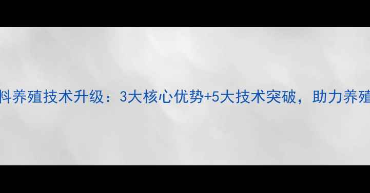 图片 泰安新科饲料养殖技术升级：3大核心优势+5大技术突破，助力养殖户降本增效