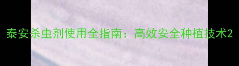 图片 泰安杀虫剂使用全指南：高效安全种植技术2