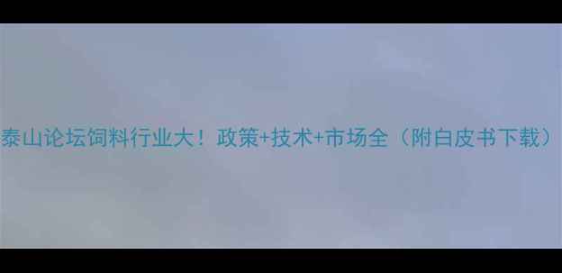 图片 泰山论坛饲料行业大！政策+技术+市场全（附白皮书下载）