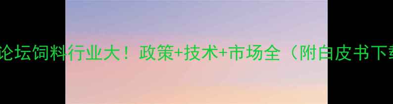 图片 泰山论坛饲料行业大！政策+技术+市场全（附白皮书下载）1