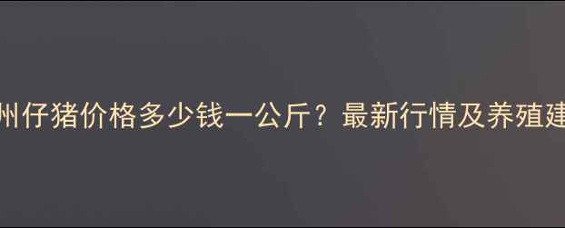 图片 泸州仔猪价格多少钱一公斤？最新行情及养殖建议