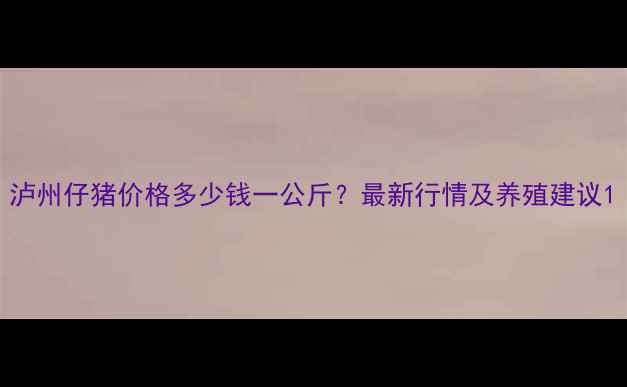 图片 泸州仔猪价格多少钱一公斤？最新行情及养殖建议1