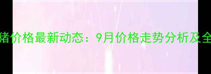 图片 泸州生猪价格最新动态：9月价格走势分析及全年预测