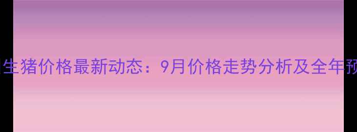 图片 泸州生猪价格最新动态：9月价格走势分析及全年预测1