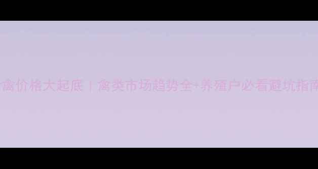 图片 活禽价格大起底｜禽类市场趋势全+养殖户必看避坑指南1
