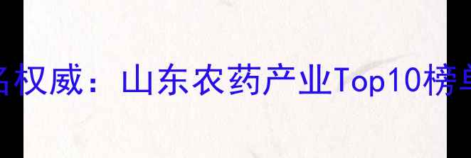 图片 济南农药企业排名权威：山东农药产业Top10榜单及行业趋势洞察