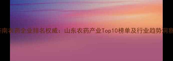 图片 济南农药企业排名权威：山东农药产业Top10榜单及行业趋势洞察2
