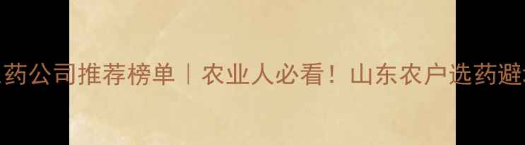 图片 济南农药公司推荐榜单｜农业人必看！山东农户选药避坑指南