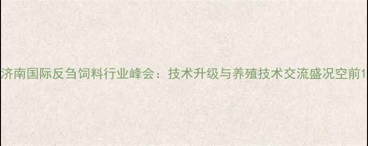 图片 济南国际反刍饲料行业峰会：技术升级与养殖技术交流盛况空前1