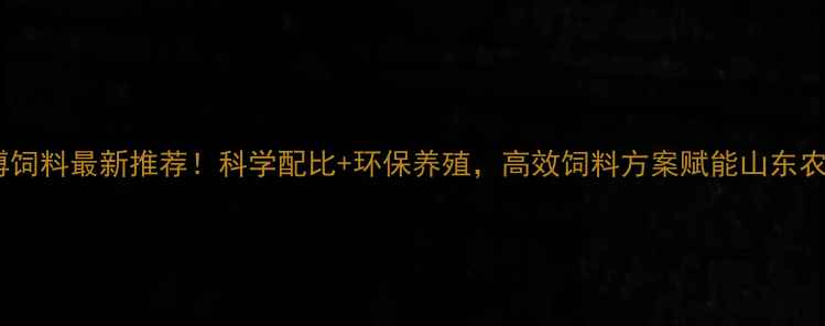 图片 济南天博饲料最新推荐！科学配比+环保养殖，高效饲料方案赋能山东农业升级2