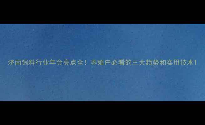 图片 济南饲料行业年会亮点全！养殖户必看的三大趋势和实用技术1