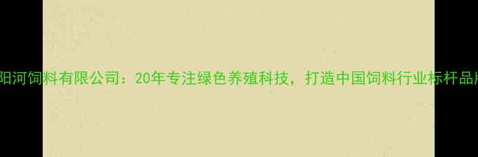 图片 浏阳河饲料有限公司：20年专注绿色养殖科技，打造中国饲料行业标杆品牌1