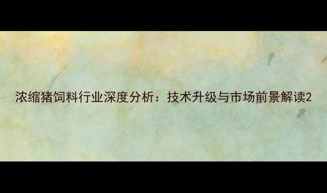 图片 浓缩猪饲料行业深度分析：技术升级与市场前景解读2