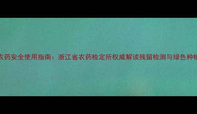 图片 浙江农药安全使用指南：浙江省农药检定所权威解读残留检测与绿色种植技术