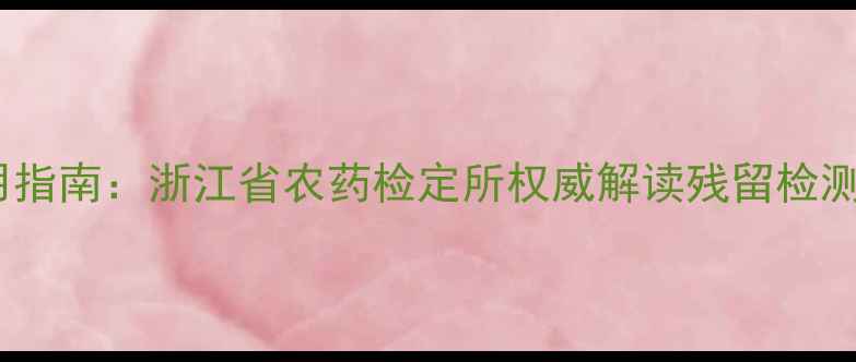 图片 浙江农药安全使用指南：浙江省农药检定所权威解读残留检测与绿色种植技术1