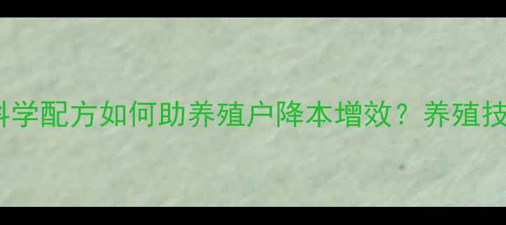 图片 浙江大台农饲料：科学配方如何助养殖户降本增效？养殖技术+行业领先案例全