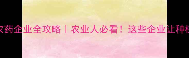 图片 浙江省农药企业全攻略｜农业人必看！这些企业让种植更高效