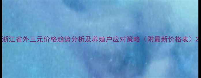 图片 浙江省外三元价格趋势分析及养殖户应对策略（附最新价格表）2