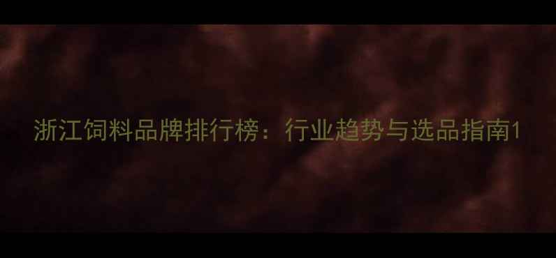 图片 浙江饲料品牌排行榜：行业趋势与选品指南1
