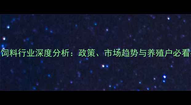 图片 浙江饲料行业深度分析：政策、市场趋势与养殖户必看指南