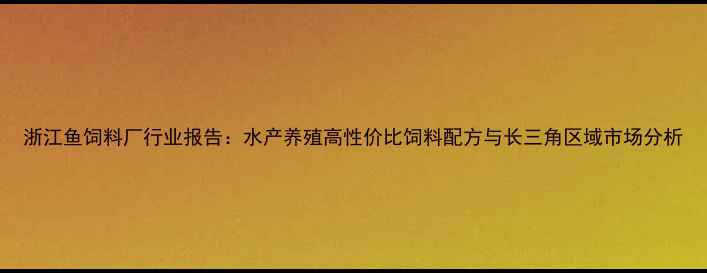 图片 浙江鱼饲料厂行业报告：水产养殖高性价比饲料配方与长三角区域市场分析