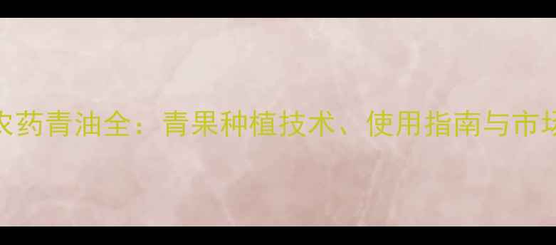 图片 海南正业农药青油全：青果种植技术、使用指南与市场前景分析
