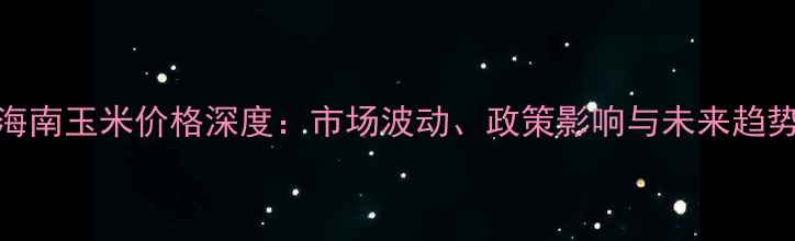 图片 海南玉米价格深度：市场波动、政策影响与未来趋势