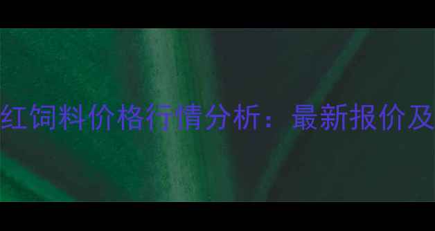 图片 海南西南地区红饲料价格行情分析：最新报价及市场趋势解读